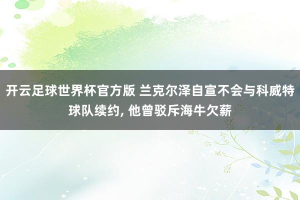 开云足球世界杯官方版 兰克尔泽自宣不会与科威特球队续约, 他曾驳斥海牛欠薪