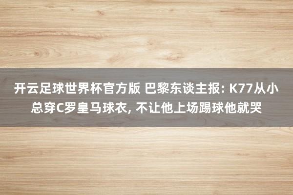开云足球世界杯官方版 巴黎东谈主报: K77从小总穿C罗皇马球衣, 不让他上场踢球他就哭