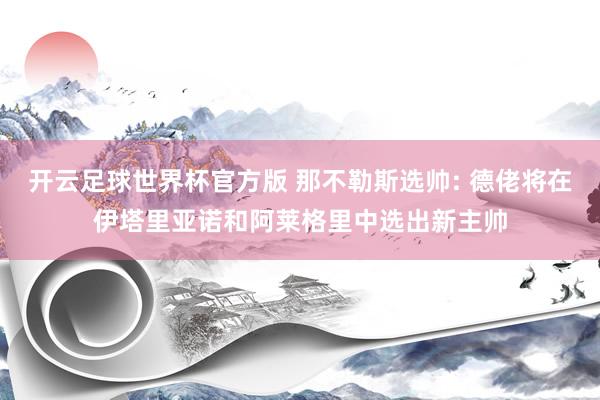 开云足球世界杯官方版 那不勒斯选帅: 德佬将在伊塔里亚诺和阿莱格里中选出新主帅