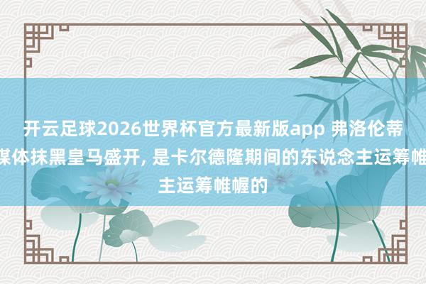 开云足球2026世界杯官方最新版app 弗洛伦蒂诺: 媒体抹黑皇马盛开, 是卡尔德隆期间的东说念主运筹帷幄的
