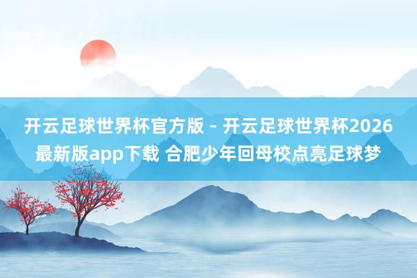 开云足球世界杯官方版 - 开云足球世界杯2026最新版app下载 合肥少年回母校点亮足球梦