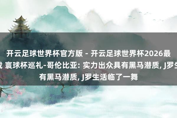 开云足球世界杯官方版 - 开云足球世界杯2026最新版app下载 寰球杯巡礼-哥伦比亚: 实力出众具有黑马潜质, J罗生活临了一舞