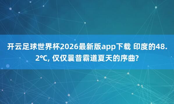 开云足球世界杯2026最新版app下载 印度的48.2℃, 仅仅曩昔霸道夏天的序曲?