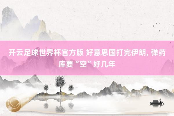 开云足球世界杯官方版 好意思国打完伊朗, 弹药库要“空”好几年