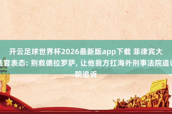 开云足球世界杯2026最新版app下载 菲律宾大法官表态: 别救德拉罗萨, 让他我方扛海外刑事法院追诉