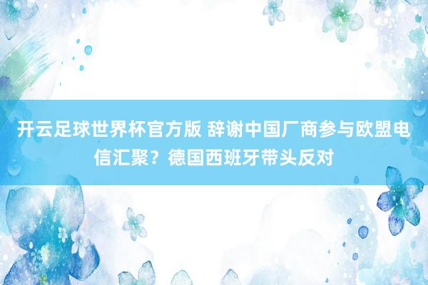 开云足球世界杯官方版 辞谢中国厂商参与欧盟电信汇聚？德国西班牙带头反对