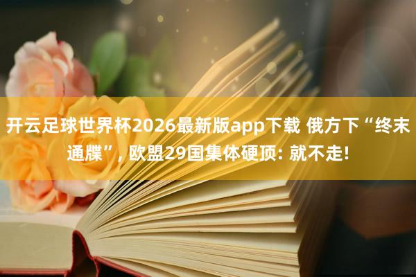 开云足球世界杯2026最新版app下载 俄方下“终末通牒”, 欧盟29国集体硬顶: 就不走!