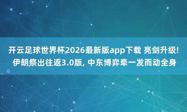 开云足球世界杯2026最新版app下载 亮剑升级! 伊朗祭出往返3.0版, 中东博弈牵一发而动全身