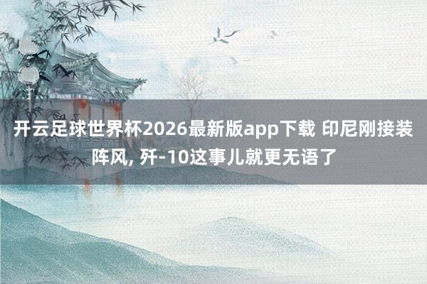 开云足球世界杯2026最新版app下载 印尼刚接装阵风, 歼-10这事儿就更无语了