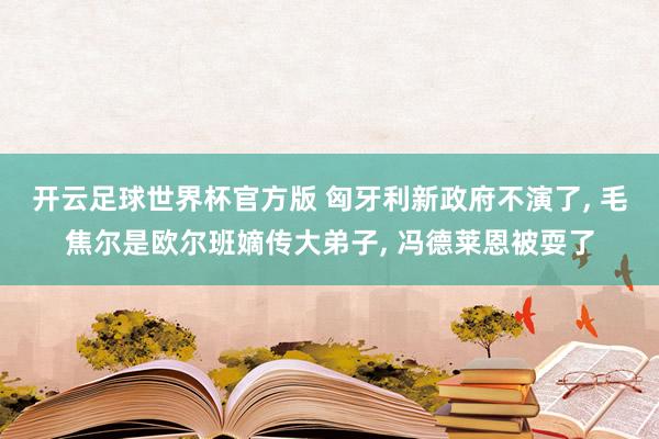 开云足球世界杯官方版 匈牙利新政府不演了, 毛焦尔是欧尔班嫡传大弟子, 冯德莱恩被耍了