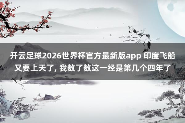 开云足球2026世界杯官方最新版app 印度飞船又要上天了, 我数了数这一经是第几个四年了