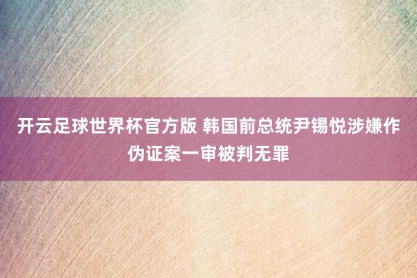 开云足球世界杯官方版 韩国前总统尹锡悦涉嫌作伪证案一审被判无罪
