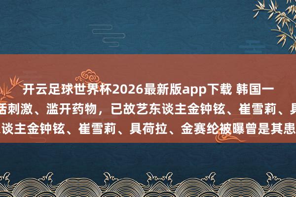 开云足球世界杯2026最新版app下载 韩国一神色医师被指控对患者谈话刺激、滥开药物，已故艺东谈主金钟铉、崔雪莉、具荷拉、金赛纶被曝曾是其患者