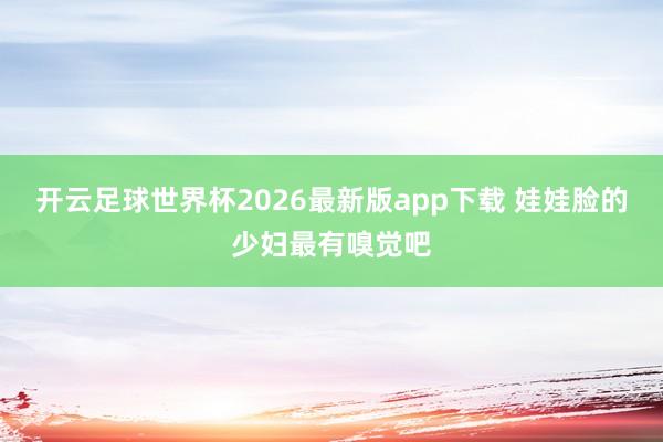 开云足球世界杯2026最新版app下载 娃娃脸的少妇最有嗅觉吧