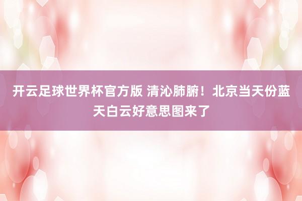 开云足球世界杯官方版 清沁肺腑！北京当天份蓝天白云好意思图来了