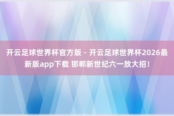 开云足球世界杯官方版 - 开云足球世界杯2026最新版app下载 邯郸新世纪六一放大招！