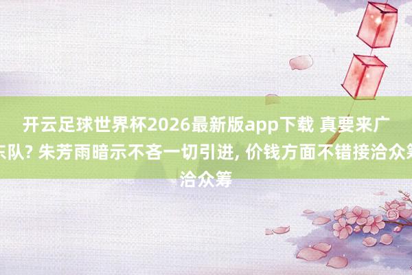 开云足球世界杯2026最新版app下载 真要来广东队? 朱芳雨暗示不吝一切引进, 价钱方面不错接洽众筹