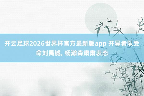 开云足球2026世界杯官方最新版app 开导者队受命刘禹铖, 杨瀚森肃肃表态
