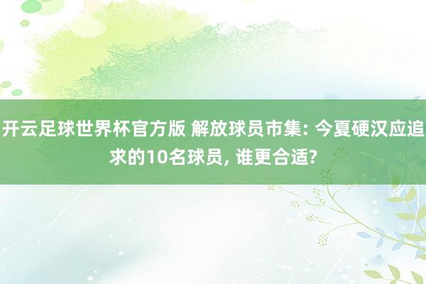 开云足球世界杯官方版 解放球员市集: 今夏硬汉应追求的10名球员, 谁更合适?