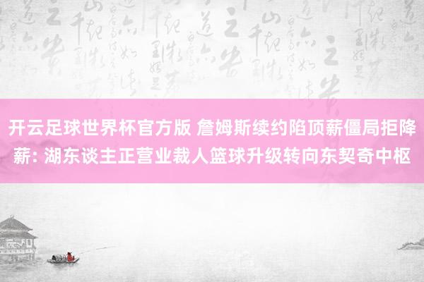开云足球世界杯官方版 詹姆斯续约陷顶薪僵局拒降薪: 湖东谈主正营业裁人篮球升级转向东契奇中枢