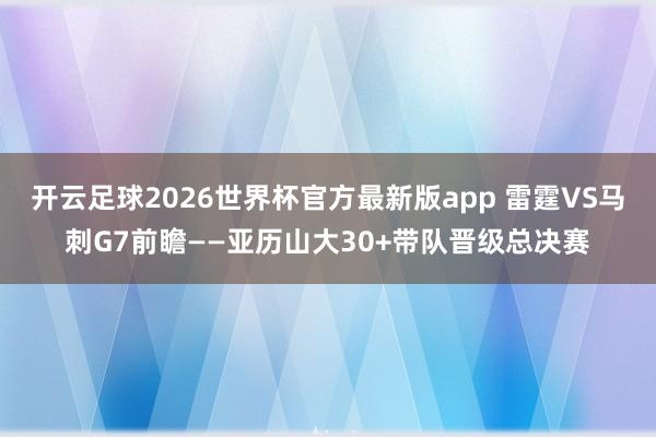 开云足球2026世界杯官方最新版app 雷霆VS马刺G7前瞻——亚历山大30+带队晋级总决赛