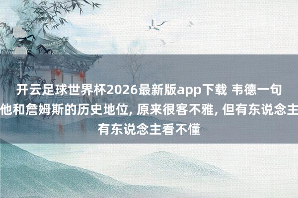 开云足球世界杯2026最新版app下载 韦德一句话评价他和詹姆斯的历史地位, 原来很客不雅, 但有东说念主看不懂