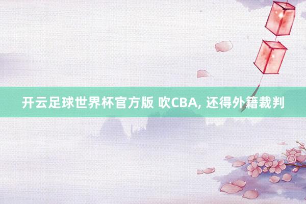 开云足球世界杯官方版 吹CBA, 还得外籍裁判