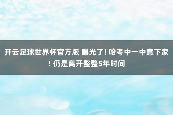 开云足球世界杯官方版 曝光了! 哈考中一中意下家! 仍是离开整整5年时间