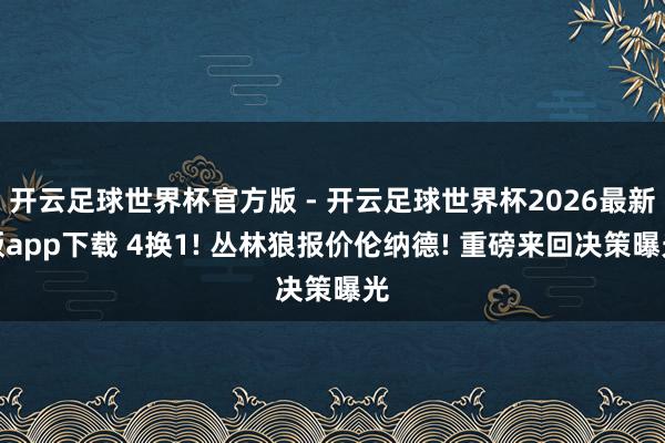 开云足球世界杯官方版 - 开云足球世界杯2026最新版app下载 4换1! 丛林狼报价伦纳德! 重磅来回决策曝光