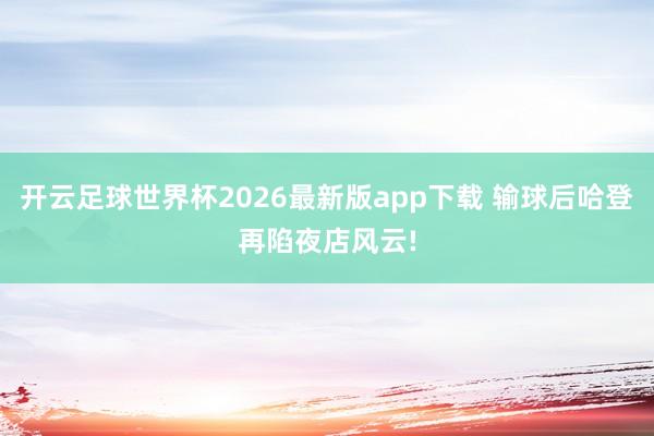 开云足球世界杯2026最新版app下载 输球后哈登再陷夜店风云!