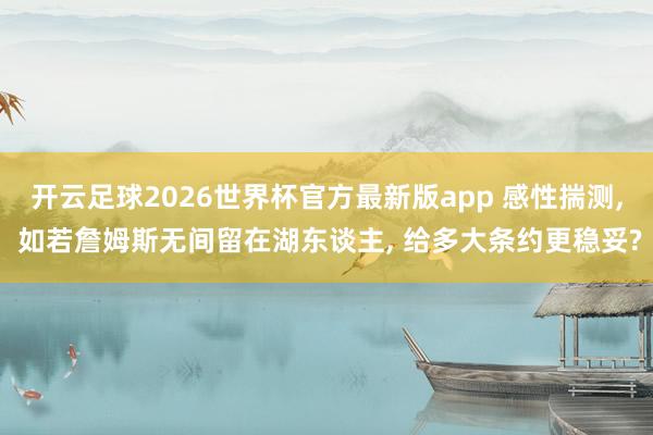 开云足球2026世界杯官方最新版app 感性揣测, 如若詹姆斯无间留在湖东谈主, 给多大条约更稳妥?