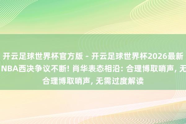 开云足球世界杯官方版 - 开云足球世界杯2026最新版app下载 NBA西决争议不断! 肖华表态相沿: 合理博取哨声, 无需过度解读