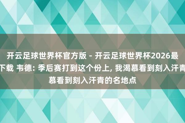 开云足球世界杯官方版 - 开云足球世界杯2026最新版app下载 韦德: 季后赛打到这个份上, 我渴慕看到刻入汗青的名地点