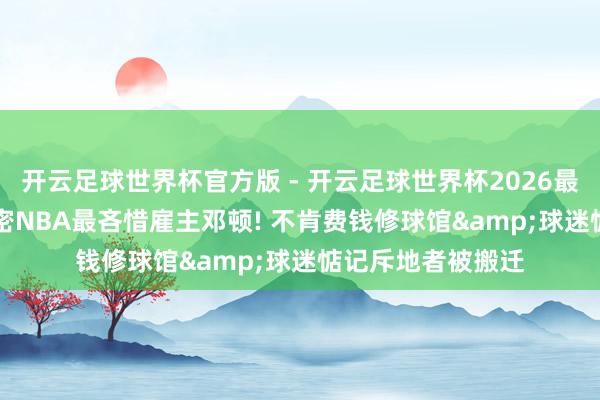 开云足球世界杯官方版 - 开云足球世界杯2026最新版app下载 解密NBA最吝惜雇主邓顿! 不肯费钱修球馆&球迷惦记斥地者被搬迁