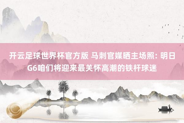 开云足球世界杯官方版 马刺官媒晒主场照: 明日G6咱们将迎来最关怀高潮的铁杆球迷