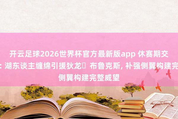 开云足球2026世界杯官方最新版app 休赛期交往构思: 湖东谈主缠绵引援狄龙・布鲁克斯, 补强侧翼构建完整威望