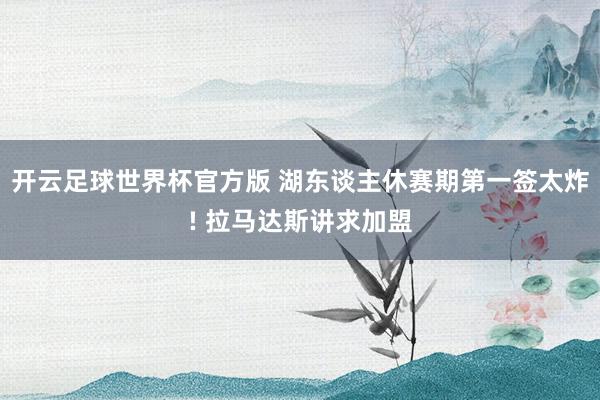 开云足球世界杯官方版 湖东谈主休赛期第一签太炸! 拉马达斯讲求加盟