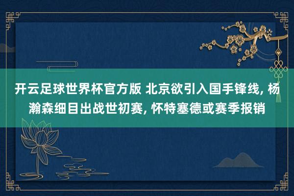 开云足球世界杯官方版 北京欲引入国手锋线, 杨瀚森细目出战世初赛, 怀特塞德或赛季报销