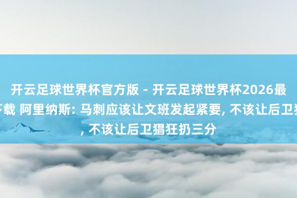 开云足球世界杯官方版 - 开云足球世界杯2026最新版app下载 阿里纳斯: 马刺应该让文班发起紧要, 不该让后卫猖狂扔三分