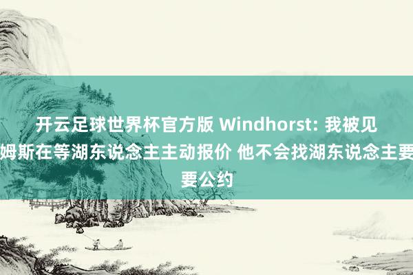 开云足球世界杯官方版 Windhorst: 我被见告詹姆斯在等湖东说念主主动报价 他不会找湖东说念主要公约