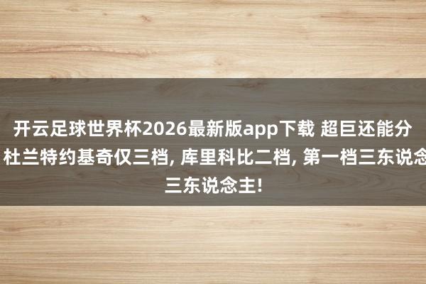 开云足球世界杯2026最新版app下载 超巨还能分档? 杜兰特约基奇仅三档, 库里科比二档, 第一档三东说念主!
