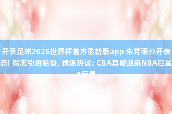 开云足球2026世界杯官方最新版app 朱芳雨公开表态! 得志引进哈登, 球迷热议: CBA真能迎来NBA巨星