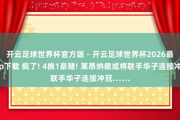 开云足球世界杯官方版 - 开云足球世界杯2026最新版app下载 疯了! 4换1豪赌! 莱昂纳德或将联手华子连接冲冠……