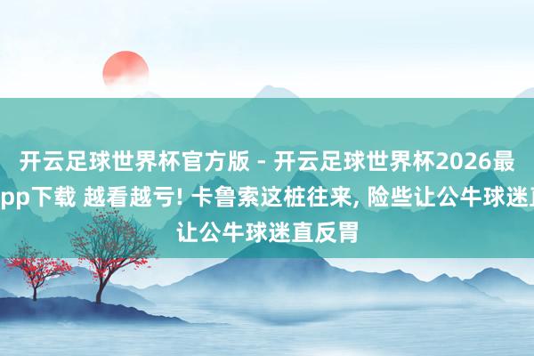 开云足球世界杯官方版 - 开云足球世界杯2026最新版app下载 越看越亏! 卡鲁索这桩往来, 险些让公牛球迷直反胃