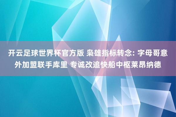开云足球世界杯官方版 枭雄指标转念: 字母哥意外加盟联手库里 专诚改追快船中枢莱昂纳德