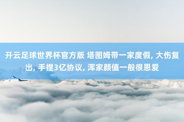 开云足球世界杯官方版 塔图姆带一家度假, 大伤复出, 手捏3亿协议, 浑家颜值一般很恩爱
