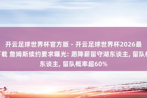 开云足球世界杯官方版 - 开云足球世界杯2026最新版app下载 詹姆斯续约要求曝光: 愿降薪留守湖东谈主, 留队概率超60%