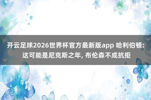 开云足球2026世界杯官方最新版app 哈利伯顿: 这可能是尼克斯之年, 布伦森不成抗拒