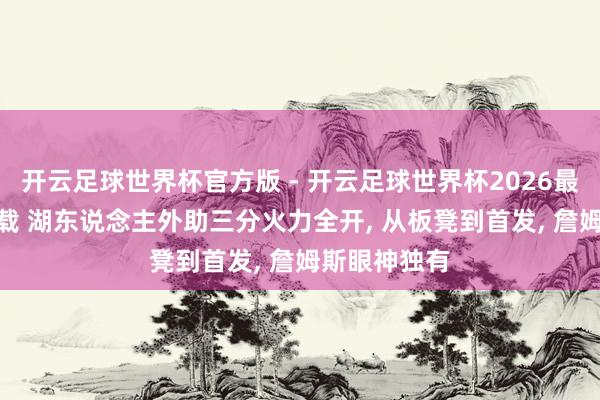 开云足球世界杯官方版 - 开云足球世界杯2026最新版app下载 湖东说念主外助三分火力全开, 从板凳到首发, 詹姆斯眼神独有