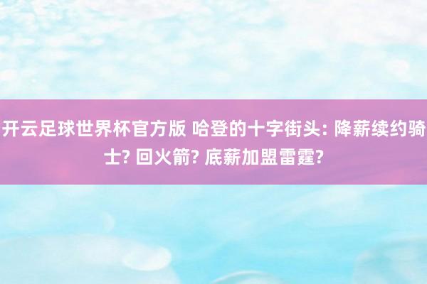 开云足球世界杯官方版 哈登的十字街头: 降薪续约骑士? 回火箭? 底薪加盟雷霆?